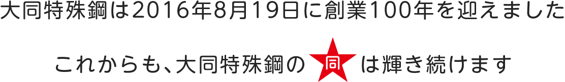 大同特殊鋼は2016年8月19日に創業100年を迎えました これからも、大同特殊鋼の星は輝き続けます。