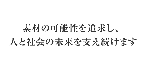 素材の可能性を追求し、人と社会の未来を支え続けます